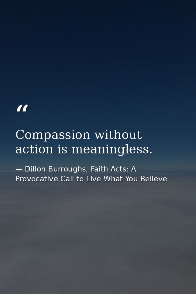Compassion without action is meaningless. — Dillon Burroughs, Faith Acts: A Provocative Call to Live What You Believe