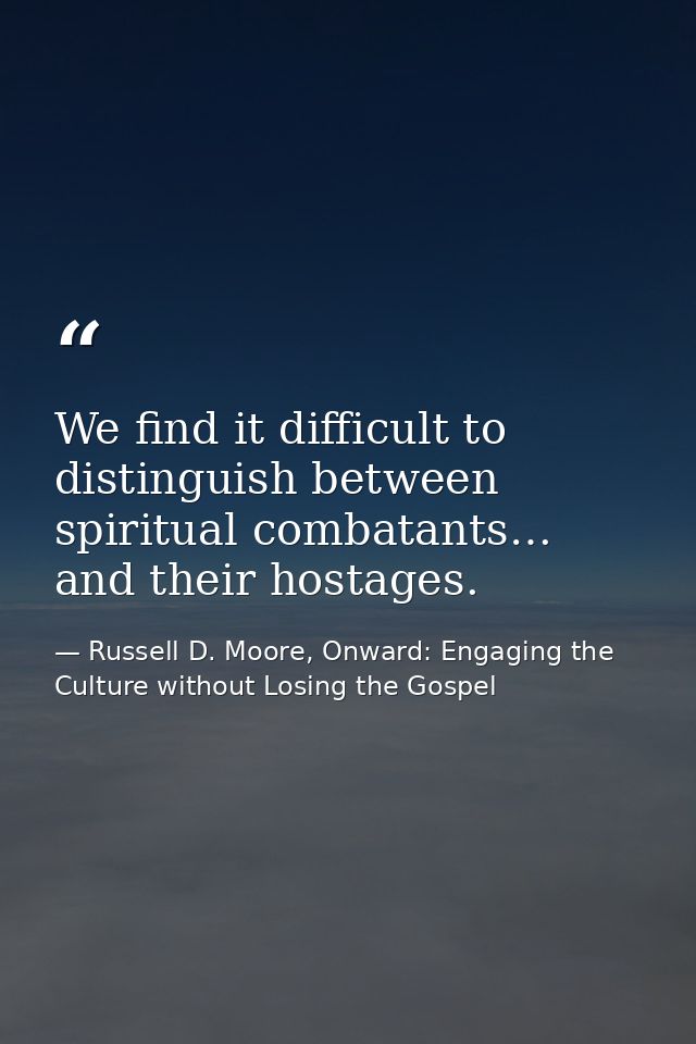 We find it difficult to distinguish between spiritual combatants… and their hostages. — Russell D. Moore, Onward: Engaging the Culture without Losing the Gospel