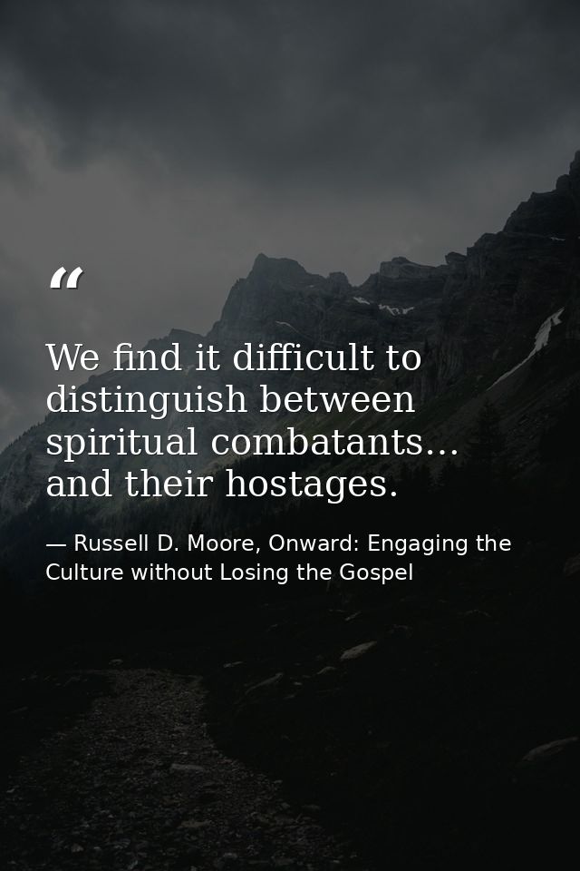 We find it difficult to distinguish between spiritual combatants… and their hostages. — Russell D. Moore, Onward: Engaging the Culture without Losing the Gospel