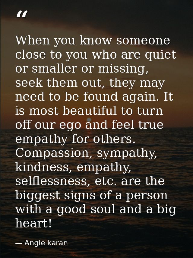 When you know someone close to you who are quiet or smaller or missing, seek them out, they may need to be found again.  — Angie karan