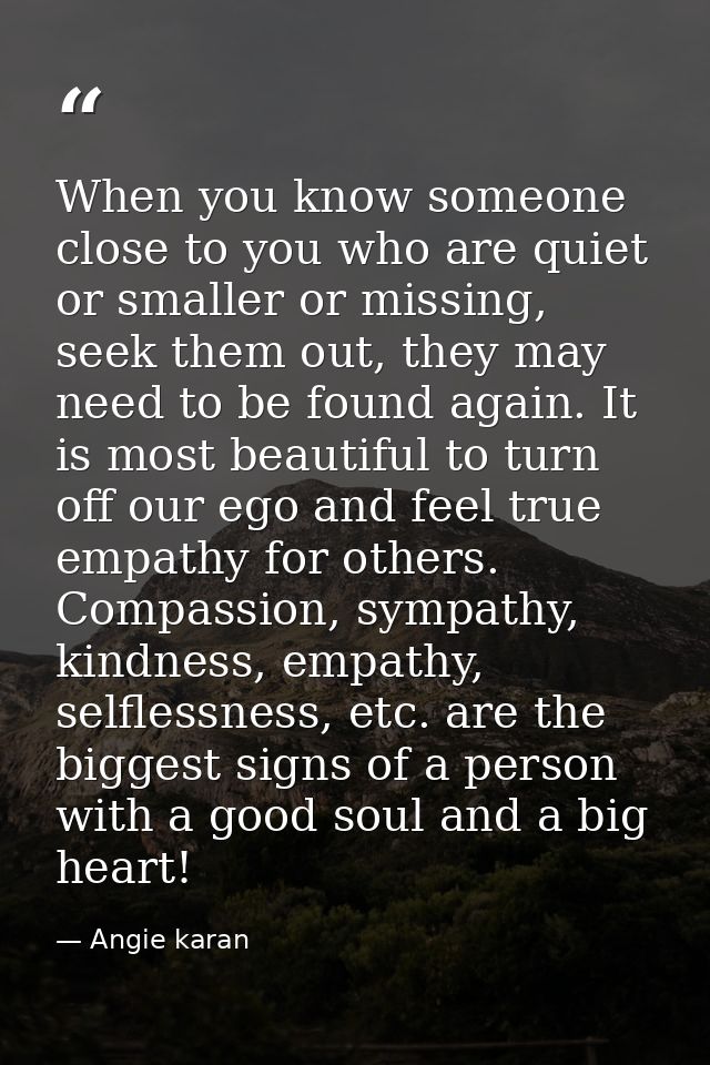 When you know someone close to you who are quiet or smaller or missing, seek them out, they may need to be found again.  — Angie karan