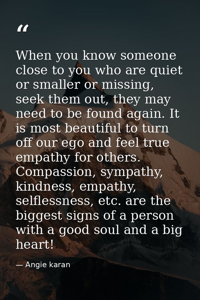 When you know someone close to you who are quiet or smaller or missing, seek them out, they may need to be found again.  — Angie karan
