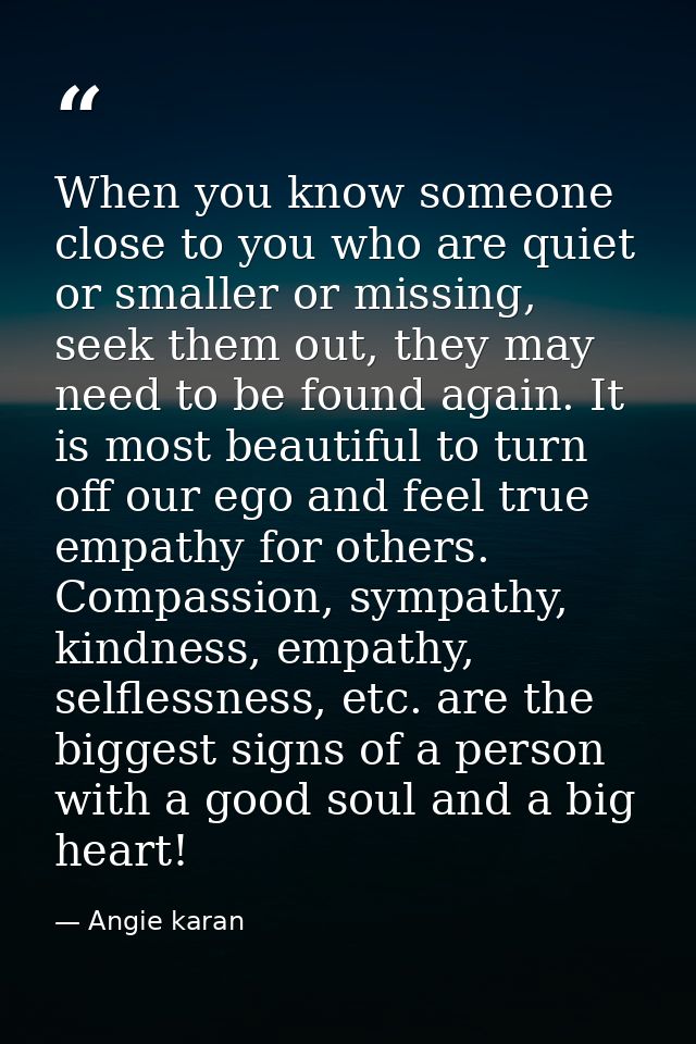 When you know someone close to you who are quiet or smaller or missing, seek them out, they may need to be found again.  — Angie karan