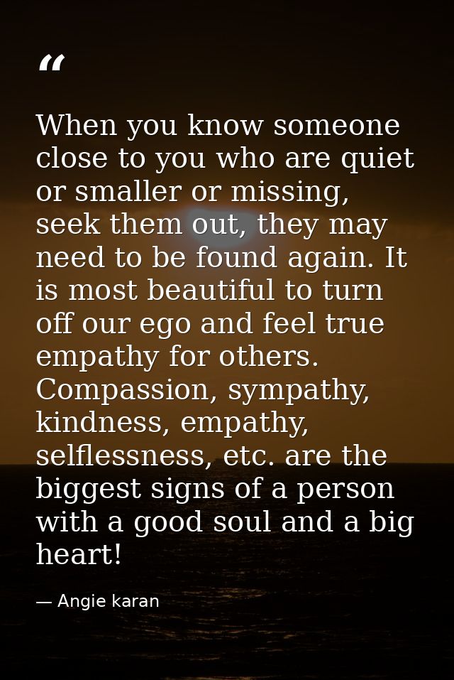 When you know someone close to you who are quiet or smaller or missing, seek them out, they may need to be found again.  — Angie karan
