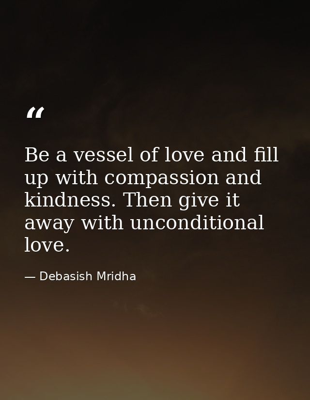 Be a vessel of love and fill up with compassion and kindness. Then give it away with unconditional love. — Debasish Mridha