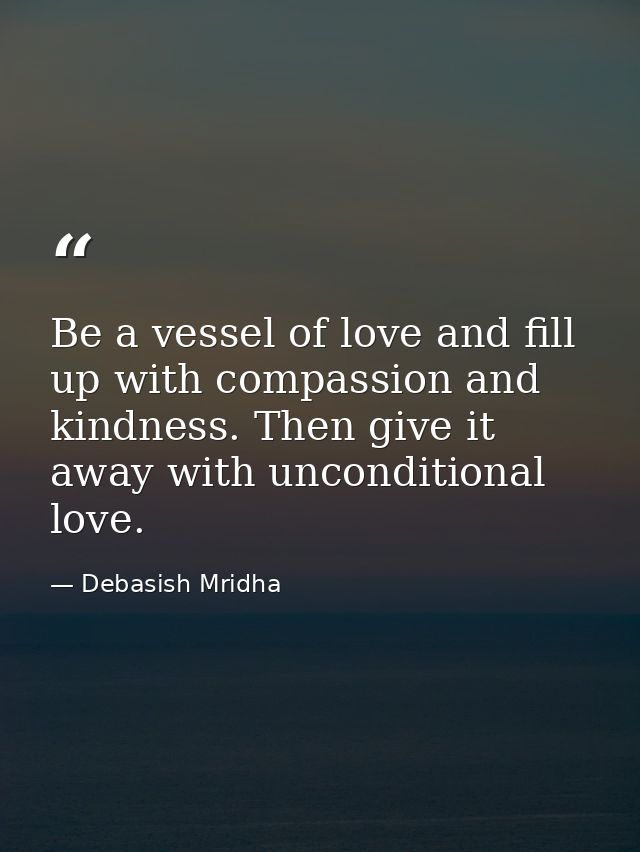 Be a vessel of love and fill up with compassion and kindness. Then give it away with unconditional love. — Debasish Mridha