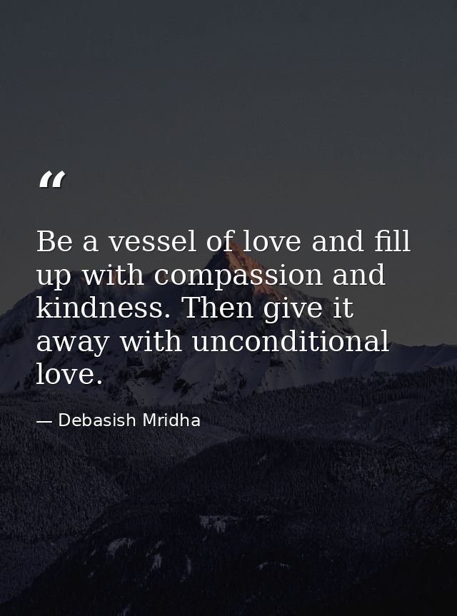 Be a vessel of love and fill up with compassion and kindness. Then give it away with unconditional love. — Debasish Mridha