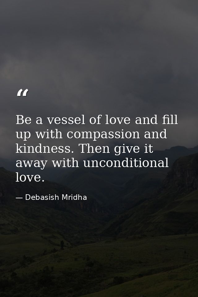 Be a vessel of love and fill up with compassion and kindness. Then give it away with unconditional love. — Debasish Mridha