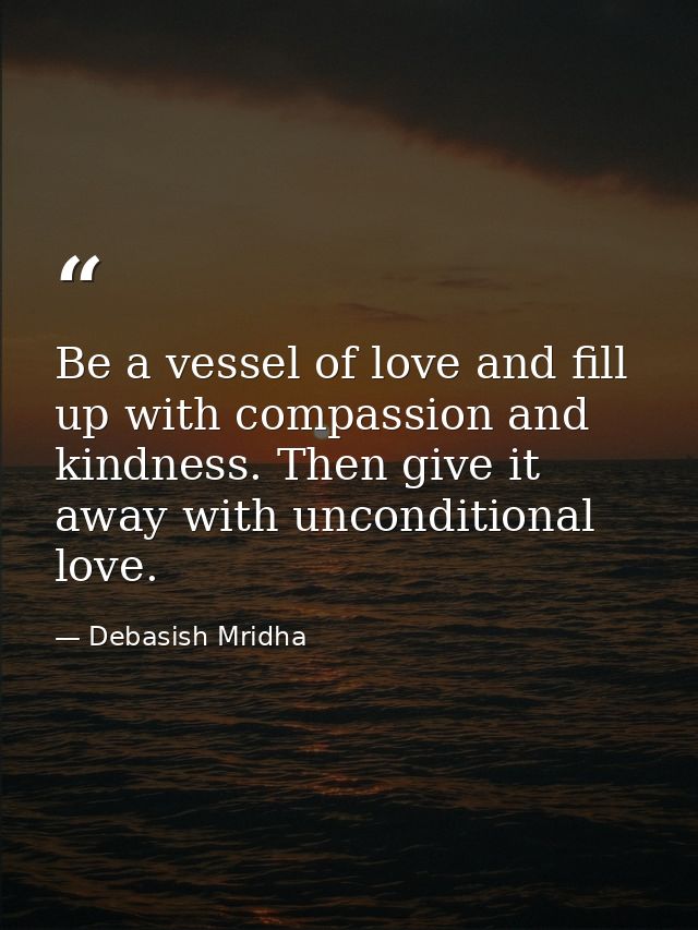 Be a vessel of love and fill up with compassion and kindness. Then give it away with unconditional love. — Debasish Mridha