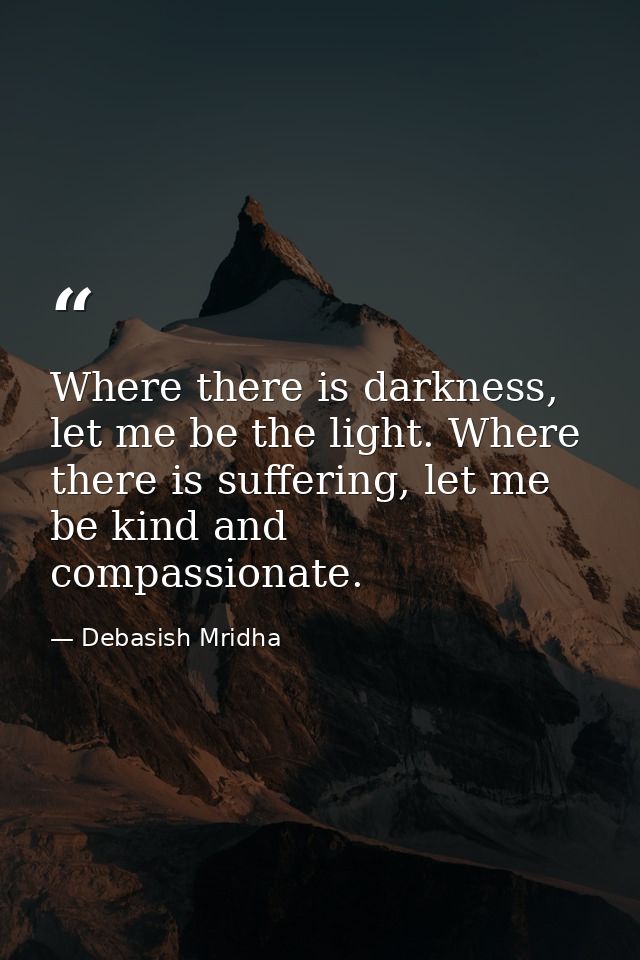 Where there is darkness, let me be the light. Where there is suffering, let me be kind and compassionate. — Debasish Mridha