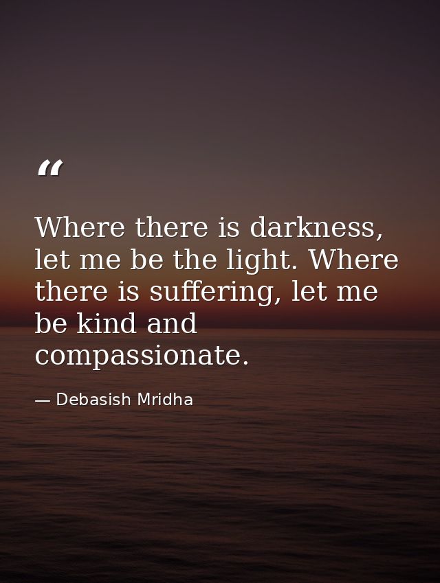 Where there is darkness, let me be the light. Where there is suffering, let me be kind and compassionate. — Debasish Mridha