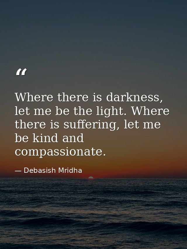 Where there is darkness, let me be the light. Where there is suffering, let me be kind and compassionate. — Debasish Mridha