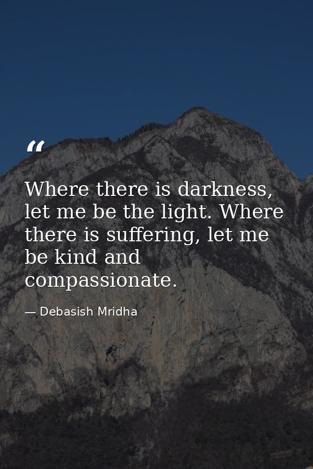 Where there is darkness, let me be the light. Where there is suffering, let me be kind and compassionate. — Debasish Mridha