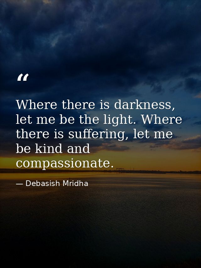Where there is darkness, let me be the light. Where there is suffering, let me be kind and compassionate. — Debasish Mridha
