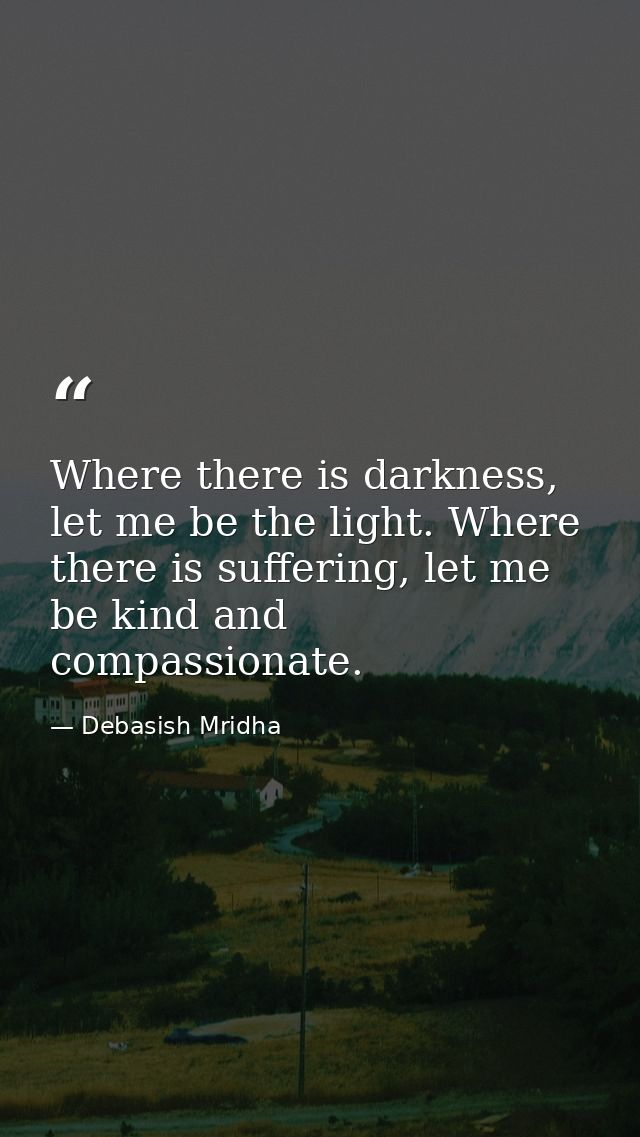 Where there is darkness, let me be the light. Where there is suffering, let me be kind and compassionate. — Debasish Mridha