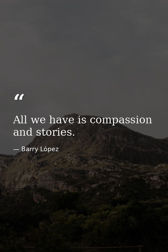 All we have is compassion and stories. — Barry López