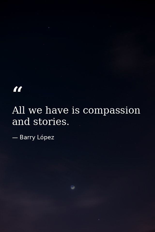 All we have is compassion and stories. — Barry López