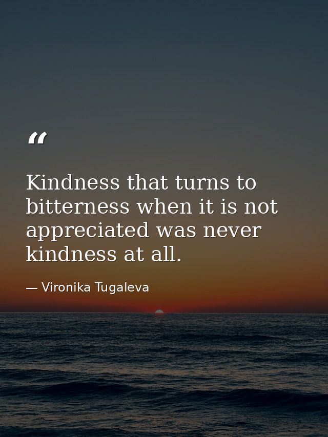 Kindness that turns to bitterness when it is not appreciated was never kindness at all. — Vironika Tugaleva