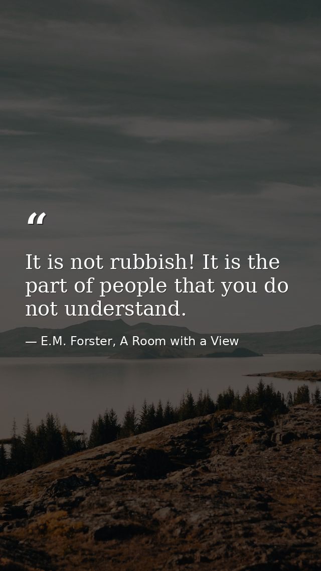 It is not rubbish! It is the part of people that you do not understand. — E.M. Forster, A Room with a View
