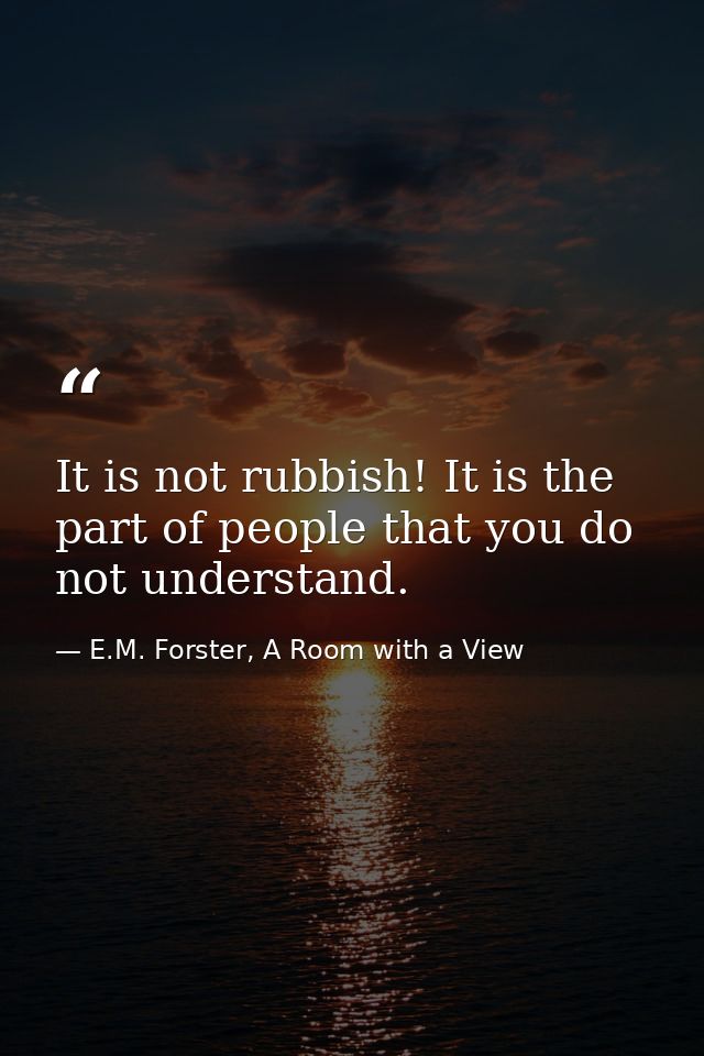 It is not rubbish! It is the part of people that you do not understand. — E.M. Forster, A Room with a View