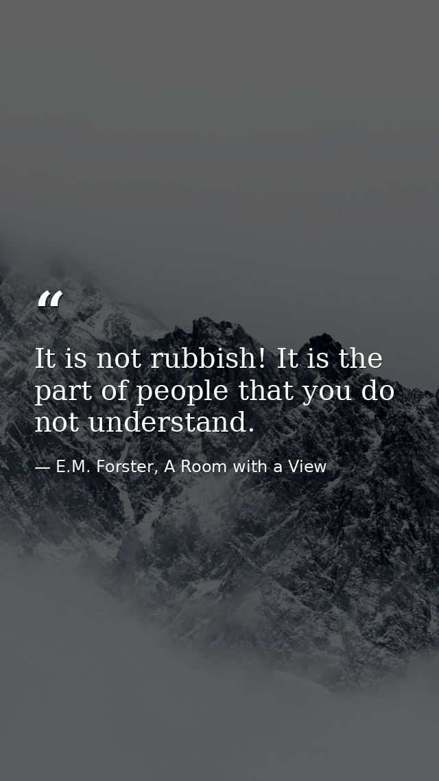 It is not rubbish! It is the part of people that you do not understand. — E.M. Forster, A Room with a View