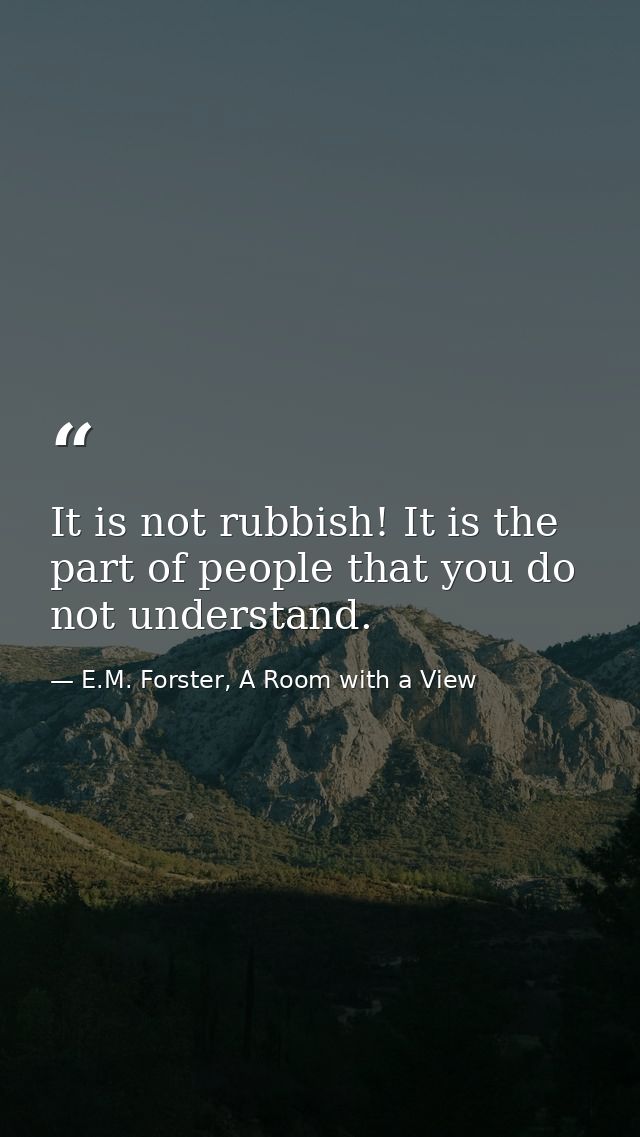 It is not rubbish! It is the part of people that you do not understand. — E.M. Forster, A Room with a View