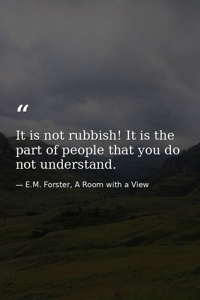 It is not rubbish! It is the part of people that you do not understand. — E.M. Forster, A Room with a View