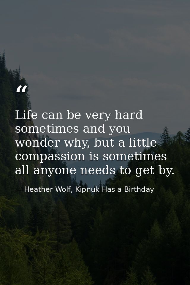 Life can be very hard sometimes and you wonder why, but a little compassion is sometimes all anyone needs to get by. — Heather Wolf, Kipnuk Has a Birthday