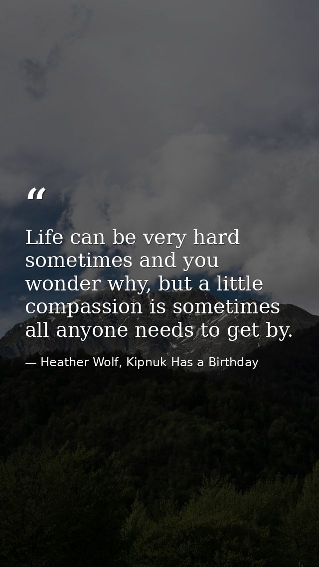 Life can be very hard sometimes and you wonder why, but a little compassion is sometimes all anyone needs to get by. — Heather Wolf, Kipnuk Has a Birthday