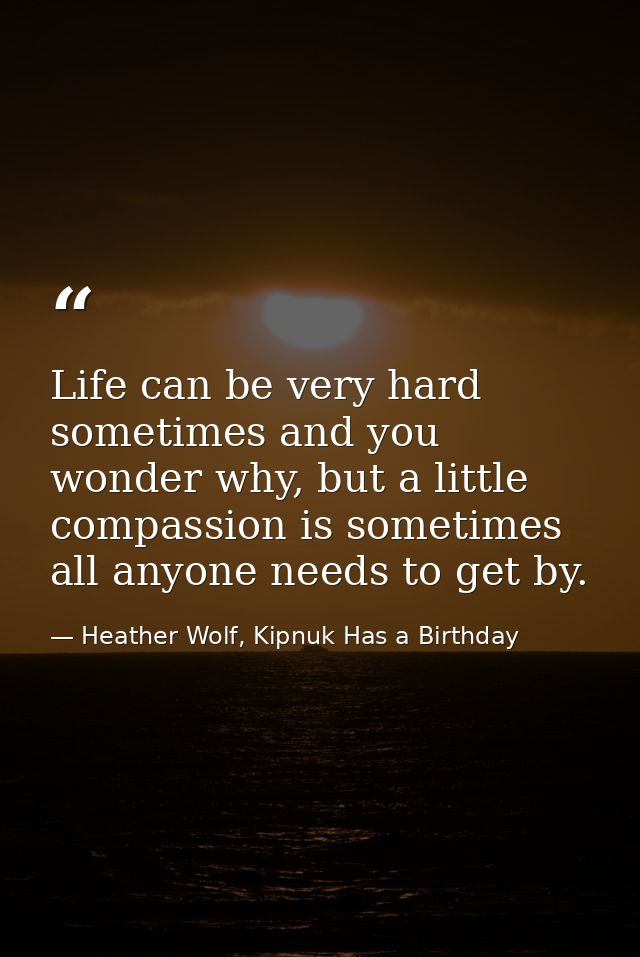 Life can be very hard sometimes and you wonder why, but a little compassion is sometimes all anyone needs to get by. — Heather Wolf, Kipnuk Has a Birthday
