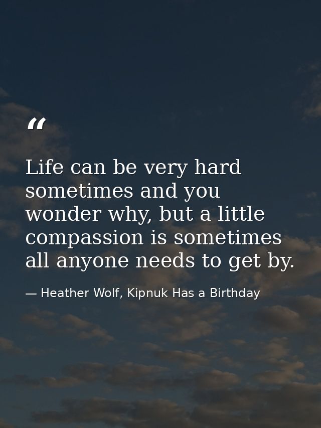 Life can be very hard sometimes and you wonder why, but a little compassion is sometimes all anyone needs to get by. — Heather Wolf, Kipnuk Has a Birthday