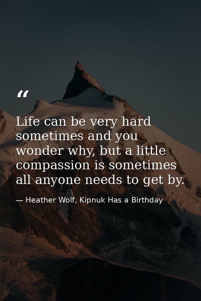 Life can be very hard sometimes and you wonder why, but a little compassion is sometimes all anyone needs to get by. — Heather Wolf, Kipnuk Has a Birthday