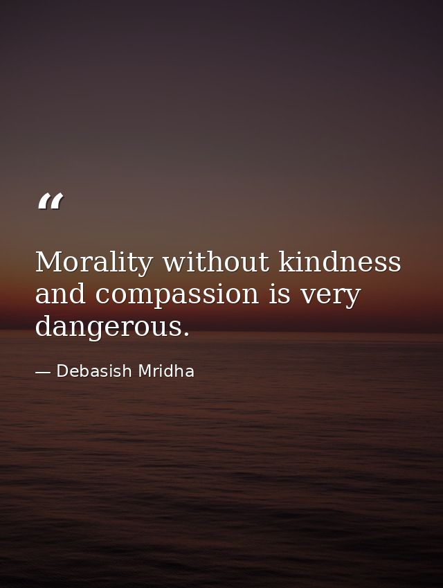 Morality without kindness and compassion is very dangerous. — Debasish Mridha