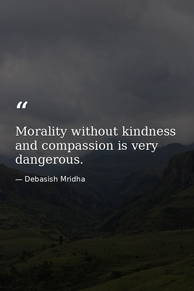 Morality without kindness and compassion is very dangerous. — Debasish Mridha