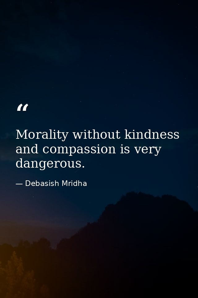Morality without kindness and compassion is very dangerous. — Debasish Mridha