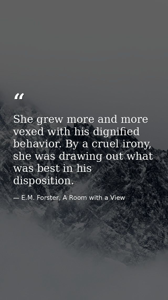 She grew more and more vexed with his dignified behavior. By a cruel irony, she was drawing out what was best in his dis — E.M. Forster, A Room with a View