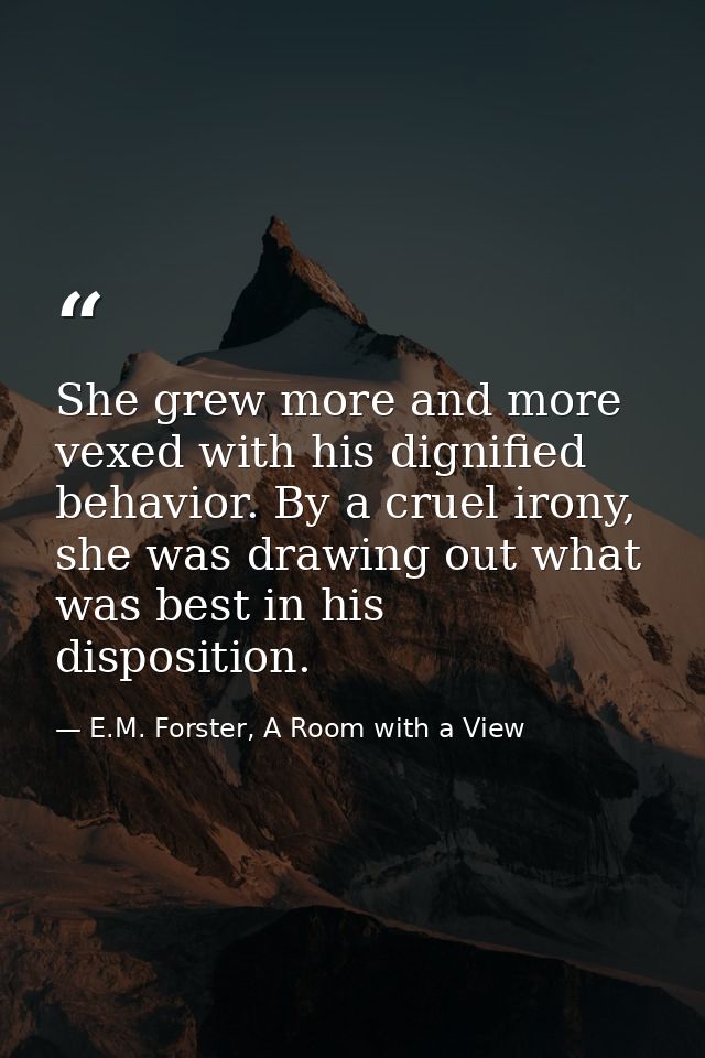 She grew more and more vexed with his dignified behavior. By a cruel irony, she was drawing out what was best in his dis — E.M. Forster, A Room with a View