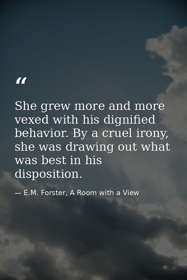 She grew more and more vexed with his dignified behavior. By a cruel irony, she was drawing out what was best in his dis — E.M. Forster, A Room with a View