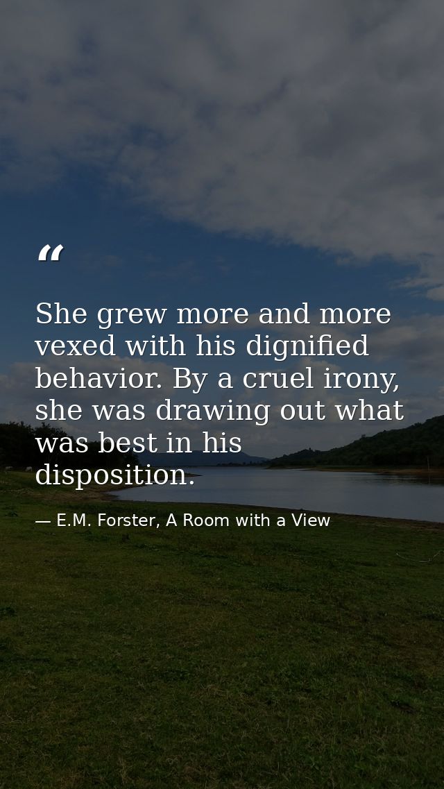 She grew more and more vexed with his dignified behavior. By a cruel irony, she was drawing out what was best in his dis — E.M. Forster, A Room with a View