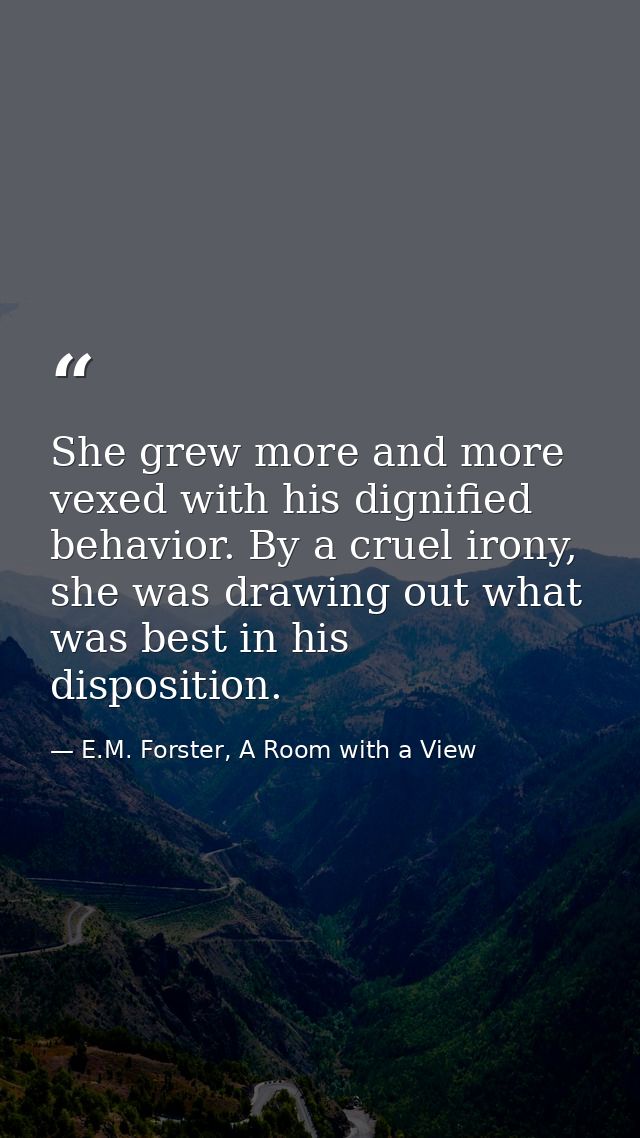 She grew more and more vexed with his dignified behavior. By a cruel irony, she was drawing out what was best in his dis — E.M. Forster, A Room with a View