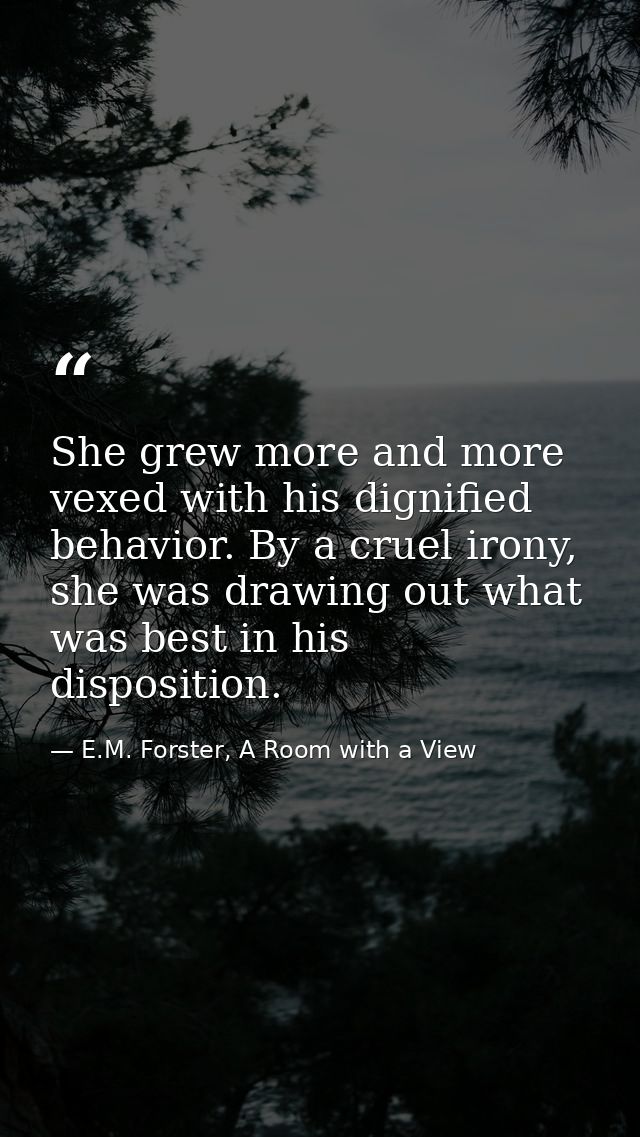 She grew more and more vexed with his dignified behavior. By a cruel irony, she was drawing out what was best in his dis — E.M. Forster, A Room with a View