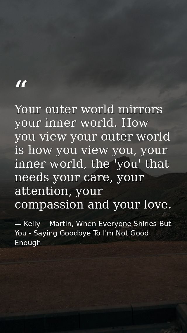 Your outer world mirrors your inner world. How you view your outer world is how you view you, your inner world, the 'you — Kelly    Martin, When Everyone Shines But You - Saying Goodbye To I'm Not Good Enough