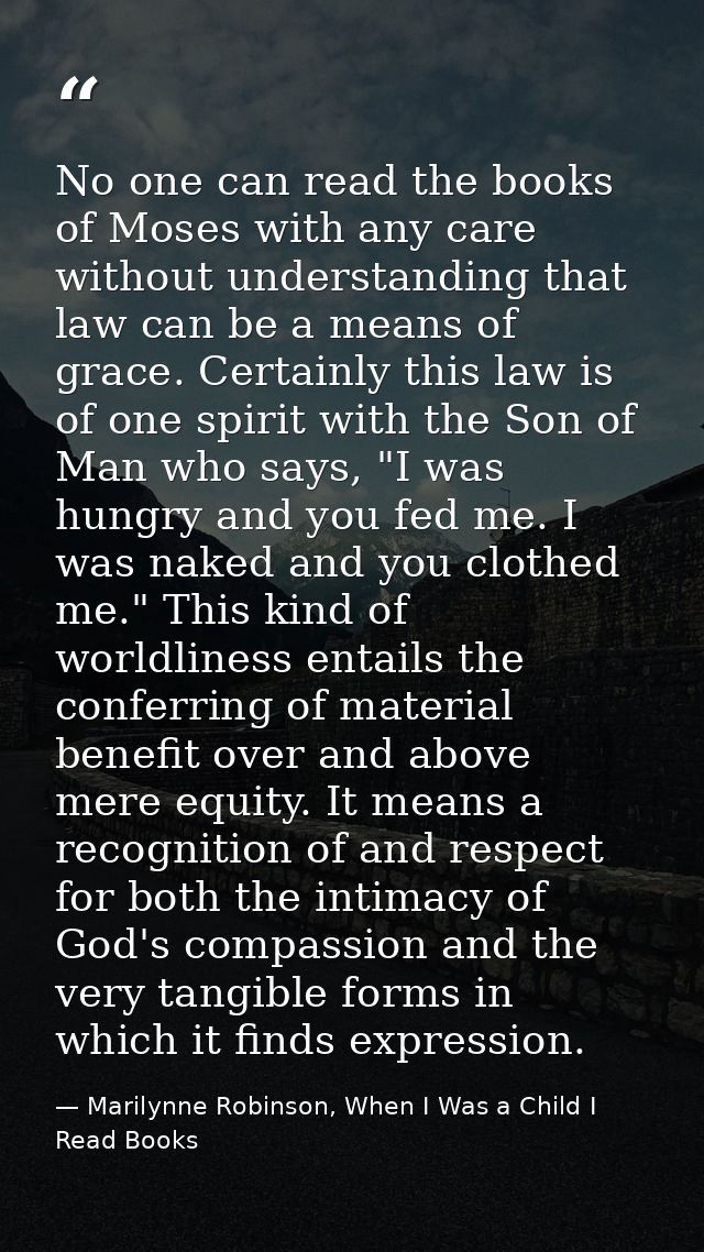 No one can read the books of Moses with any care without understanding that law can be a means of grace. Certainly this  — Marilynne Robinson, When I Was a Child I Read Books