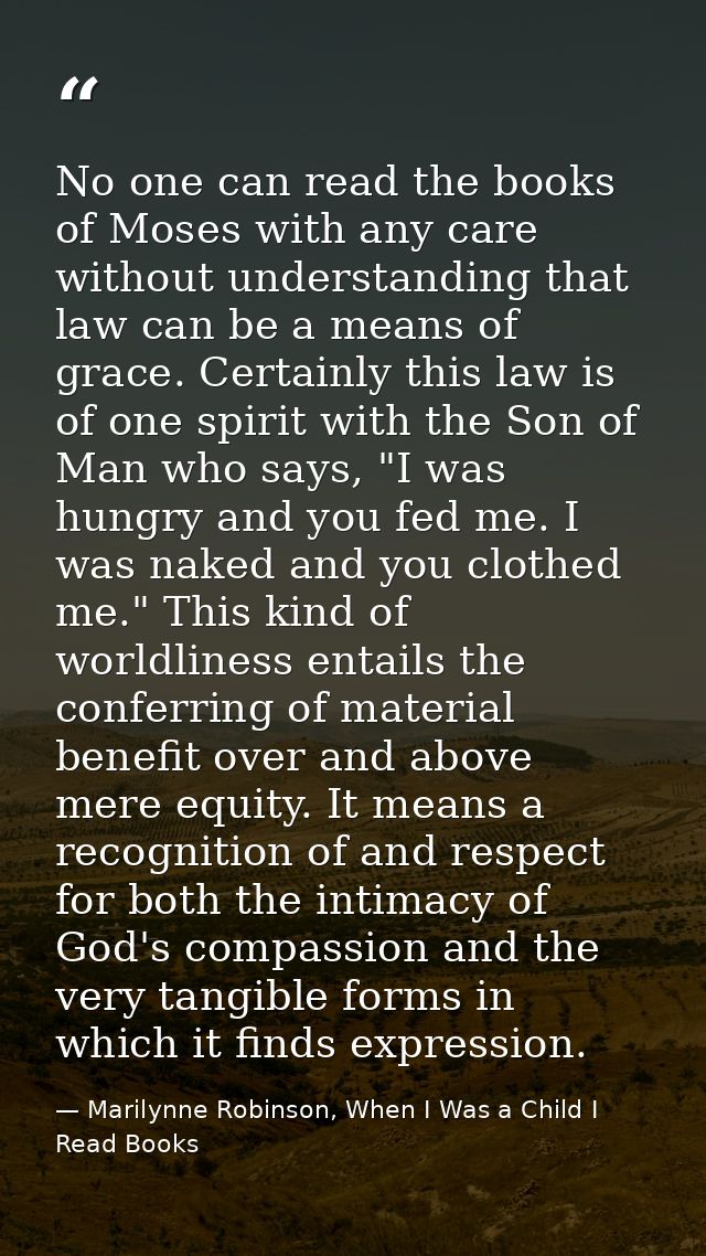 No one can read the books of Moses with any care without understanding that law can be a means of grace. Certainly this  — Marilynne Robinson, When I Was a Child I Read Books