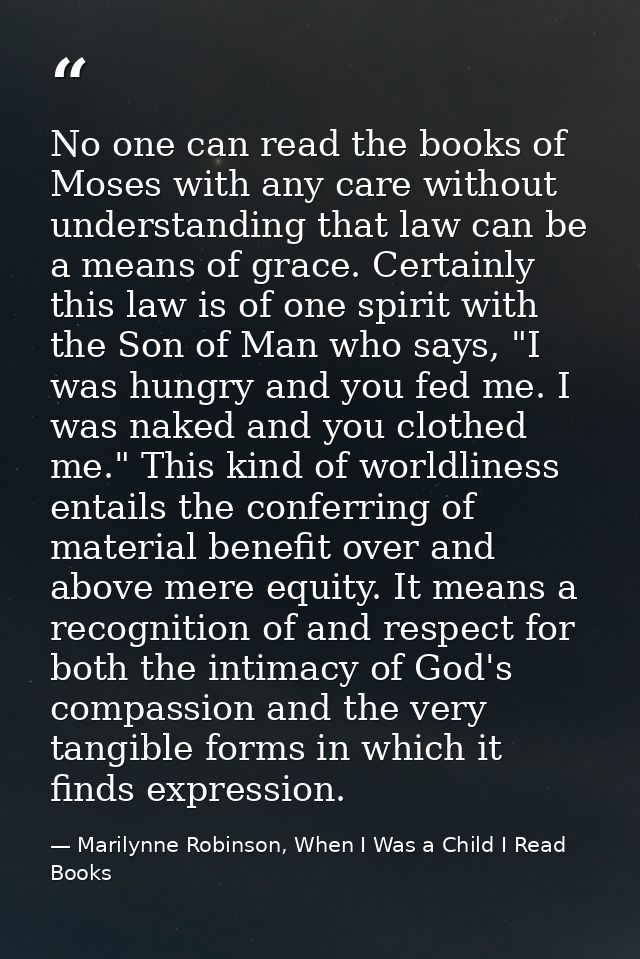 No one can read the books of Moses with any care without understanding that law can be a means of grace. Certainly this  — Marilynne Robinson, When I Was a Child I Read Books