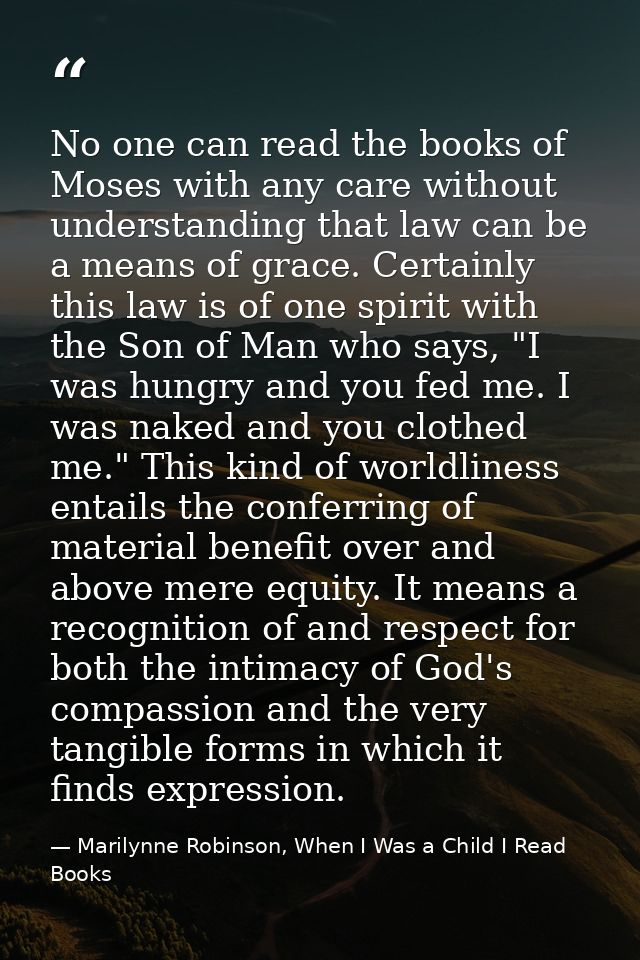No one can read the books of Moses with any care without understanding that law can be a means of grace. Certainly this  — Marilynne Robinson, When I Was a Child I Read Books