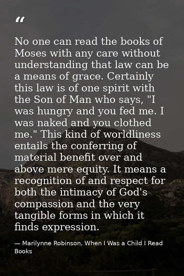 No one can read the books of Moses with any care without understanding that law can be a means of grace. Certainly this  — Marilynne Robinson, When I Was a Child I Read Books