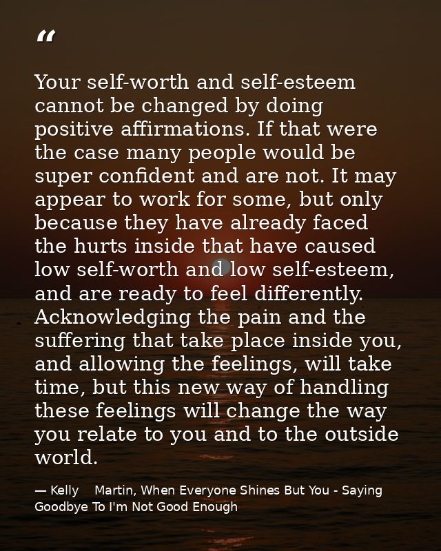 Your self-worth and self-esteem cannot be changed by doing positive affirmations. If that were the case many people woul — Kelly    Martin, When Everyone Shines But You - Saying Goodbye To I'm Not Good Enough