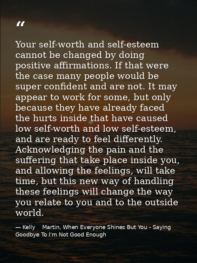 Your self-worth and self-esteem cannot be changed by doing positive affirmations. If that were the case many people woul — Kelly    Martin, When Everyone Shines But You - Saying Goodbye To I'm Not Good Enough
