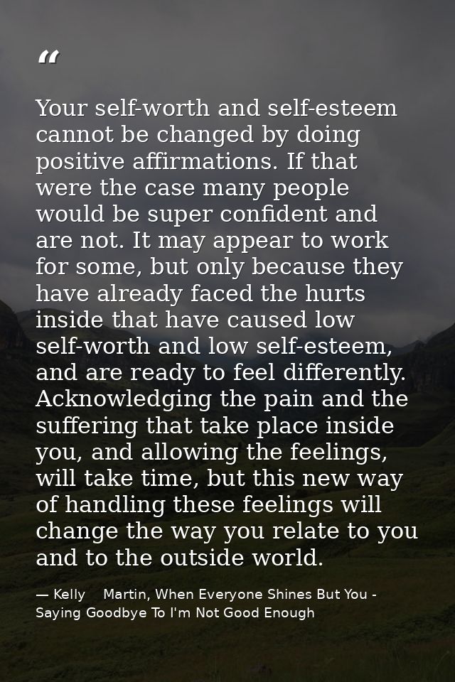 Your self-worth and self-esteem cannot be changed by doing positive affirmations. If that were the case many people woul — Kelly    Martin, When Everyone Shines But You - Saying Goodbye To I'm Not Good Enough